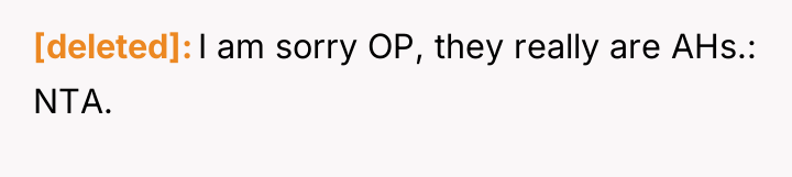 [deleted] I am sorry OP, they really are AHs.: NTA.