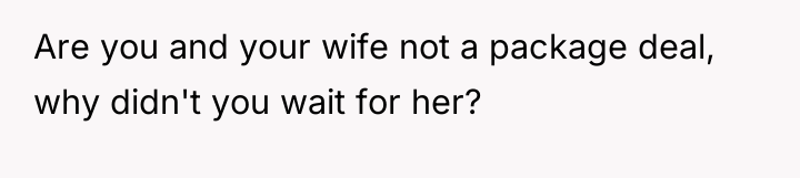 Are you and your wife not a package deal, why...