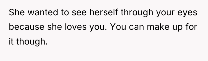 She wanted to see herself through your eyes because she...