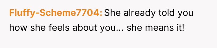 Fluffy-Scheme7704 She already told you how she feels about you......