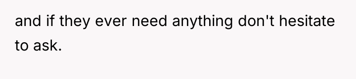 and if they ever need anything don't hesitate to ask.