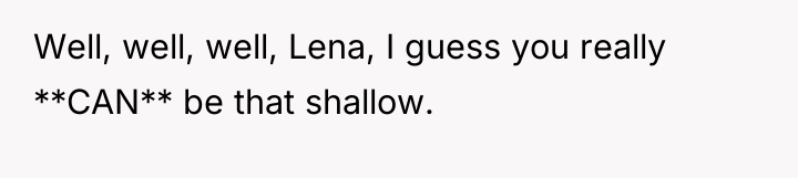 Well, well, well, Lena, I guess you really **CAN** be...