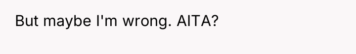 But maybe I'm wrong. AITA?