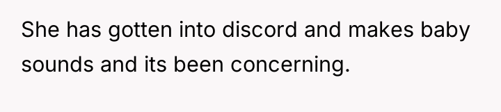 She has gotten into discord and makes baby sounds and...