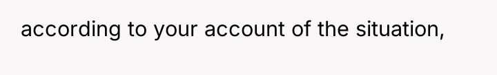 according to your account of the situation,
