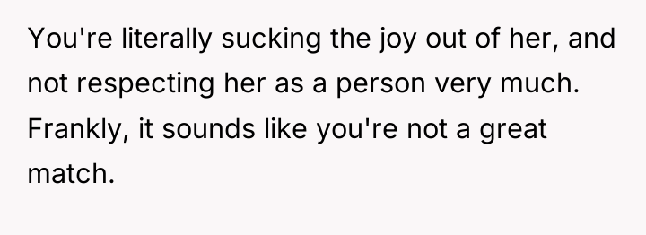 You're literally sucking the joy out of her, and not...