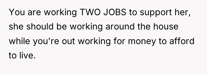 You are working TWO JOBS to support her, she should...