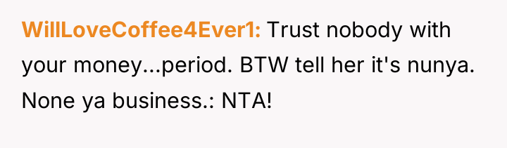 WillLoveCoffee4Ever1 Trust nobody with your money...period. BTW tell her it's...
