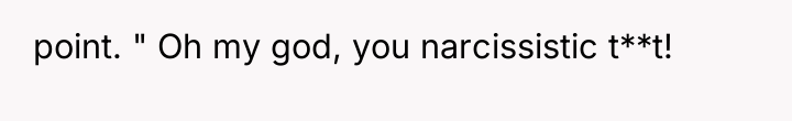 point. " Oh my god, you narcissistic t**t!