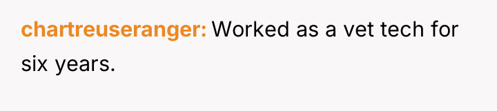 chartreuseranger Worked as a vet tech for six years.