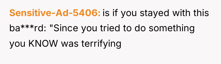Sensitive-Ad-5406 is if you stayed with this ba***rd: "Since you...
