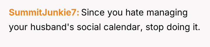 SummitJunkie7 Since you hate managing your husband's social calendar, stop...