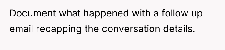 Document what happened with a follow up email recapping the...