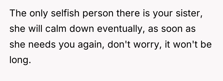 The only selfish person there is your sister, she will...