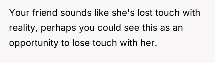 Your friend sounds like she's lost touch with reality, perhaps...