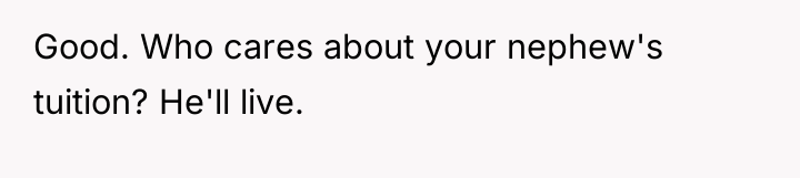 Good. Who cares about your nephew's tuition? He'll live.