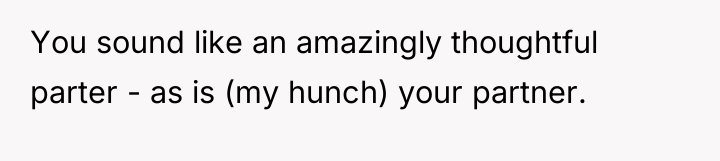 You sound like an amazingly thoughtful parter - as is...