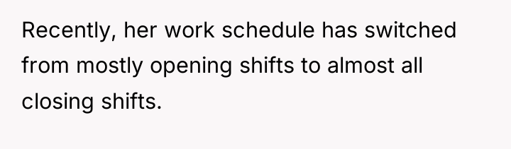 Recently, her work schedule has switched from mostly opening shifts...