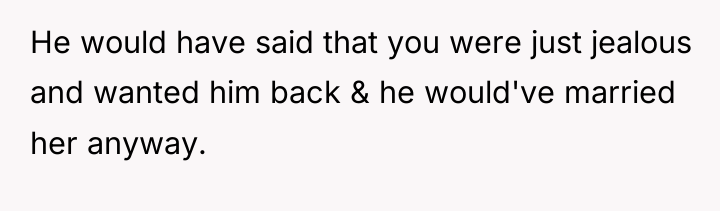 He would have said that you were just jealous and...