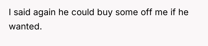 I said again he could buy some off me if...
