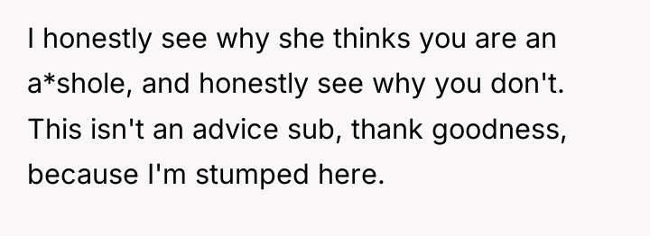 I honestly see why she thinks you are an a*shole,...