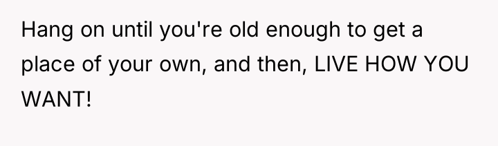 Hang on until you're old enough to get a place...
