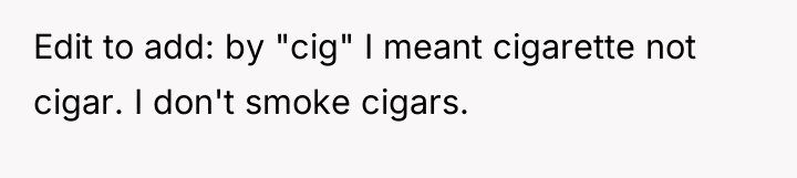 Edit to add: by "cig" I meant cigarette not cigar....