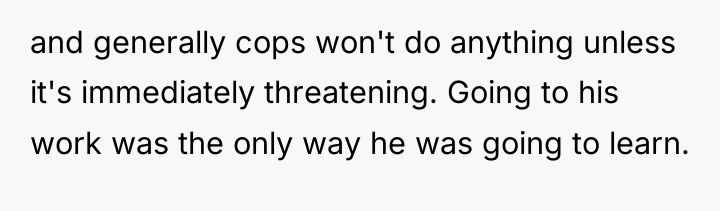 and generally cops won't do anything unless it's immediately threatening....