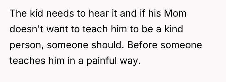 The kid needs to hear it and if his Mom...