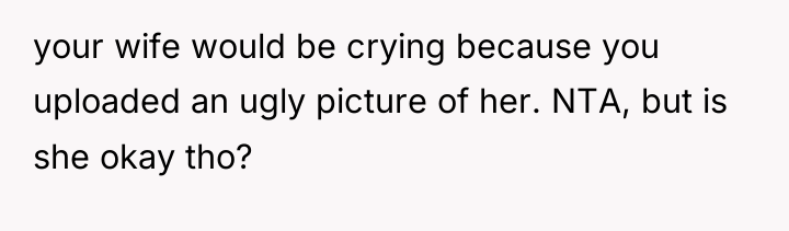 your wife would be crying because you uploaded an ugly...