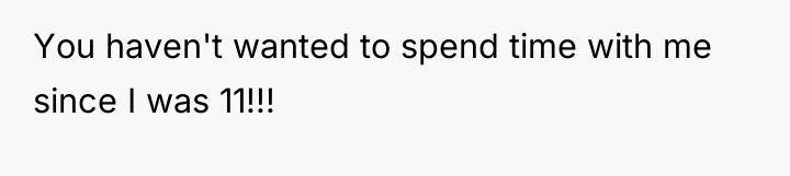 You haven't wanted to spend time with me since I...