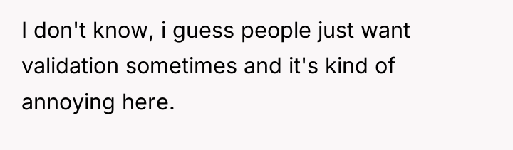 I don't know, i guess people just want validation sometimes...