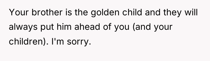 Your brother is the golden child and they will always...