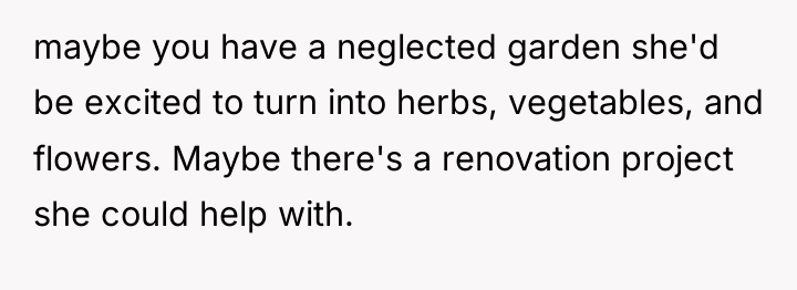 maybe you have a neglected garden she'd be excited to...