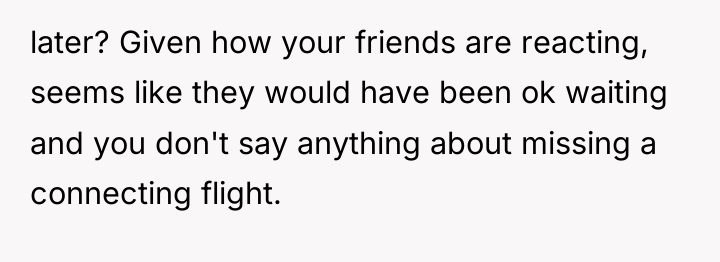 later? Given how your friends are reacting, seems like they...