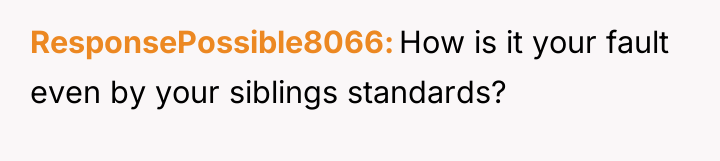 ResponsePossible8066 How is it your fault even by your siblings...
