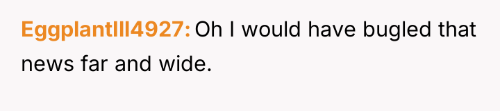 EggplantIll4927 Oh I would have bugled that news far and...