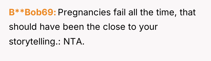 B**Bob69 Pregnancies fail all the time, that should have been...