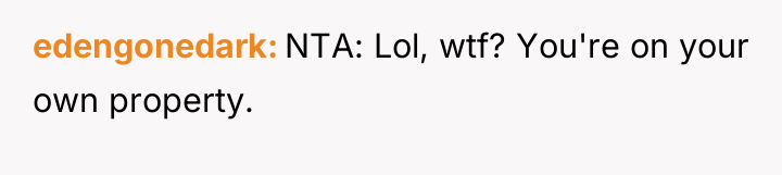 edengonedark NTA: Lol, wtf? You're on your own property.