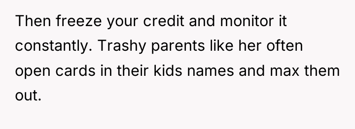 Then freeze your credit and monitor it constantly. Trashy parents...