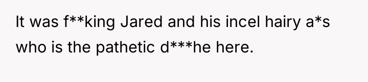 It was f**king Jared and his incel hairy a*s who...