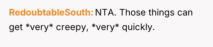 RedoubtableSouth NTA. Those things can get *very* creepy, *very* quickly.