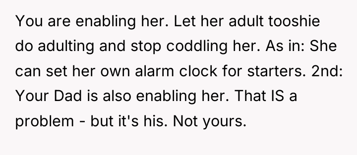 You are enabling her. Let her adult tooshie do adulting...