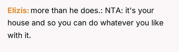Elizis more than he does.: NTA: it's your house and...