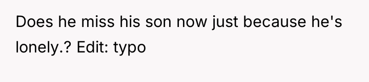 Does he miss his son now just because he's lonely.?...