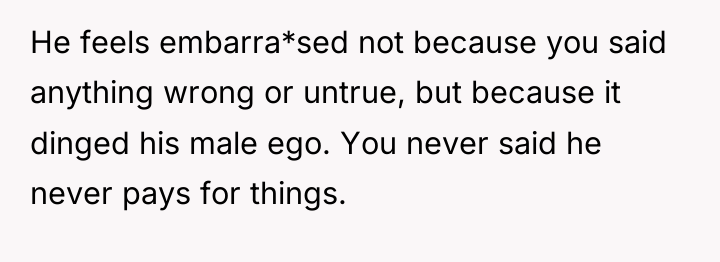 He feels embarra*sed not because you said anything wrong or...