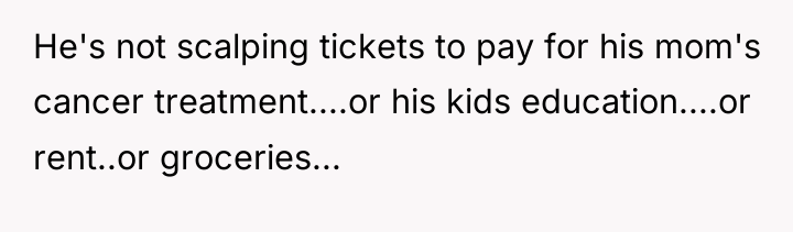 He's not scalping tickets to pay for his mom's cancer...