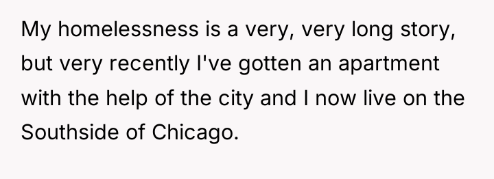 My homelessness is a very, very long story, but very...