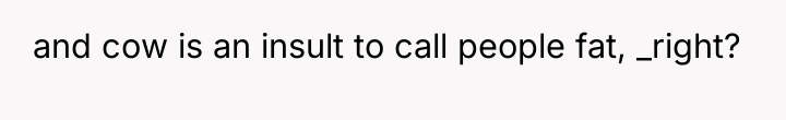 and cow is an insult to call people fat, _right?