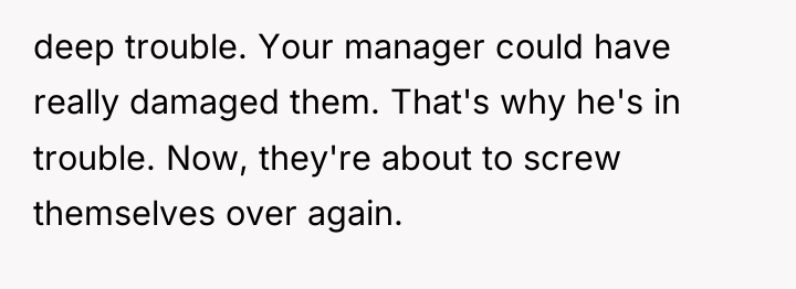 deep trouble. Your manager could have really damaged them. That's...